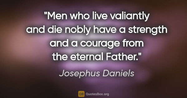 Josephus Daniels quote: "Men who live valiantly and die nobly have a strength and a..."