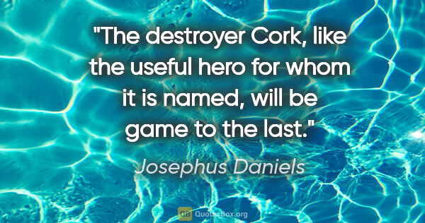 Josephus Daniels quote: "The destroyer Cork, like the useful hero for whom it is named,..."