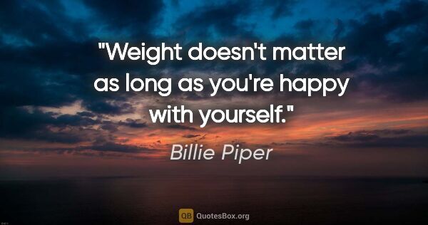 Billie Piper quote: "Weight doesn't matter as long as you're happy with yourself."