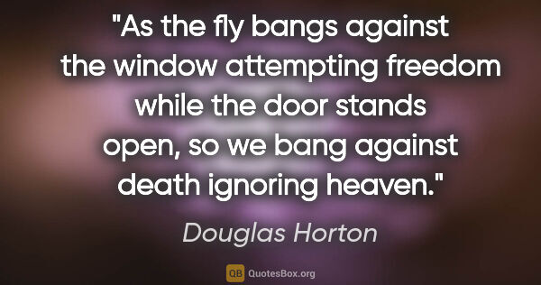 Douglas Horton quote: "As the fly bangs against the window attempting freedom while..."