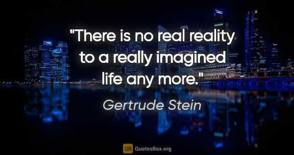 Gertrude Stein quote: "There is no real reality to a really imagined life any more."