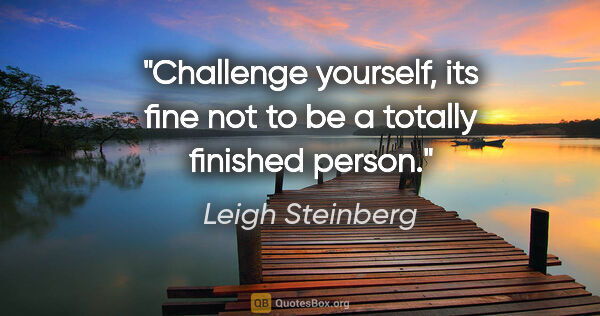 Leigh Steinberg quote: "Challenge yourself, its fine not to be a totally finished person."