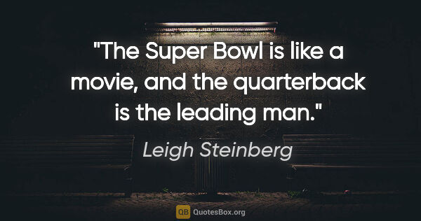 Leigh Steinberg quote: "The Super Bowl is like a movie, and the quarterback is the..."