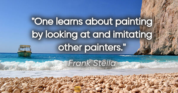 Frank Stella quote: "One learns about painting by looking at and imitating other..."