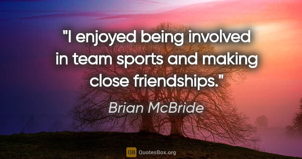 Brian McBride quote: "I enjoyed being involved in team sports and making close..."