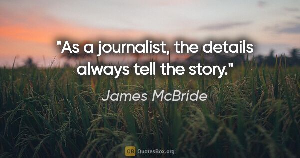 James McBride quote: "As a journalist, the details always tell the story."