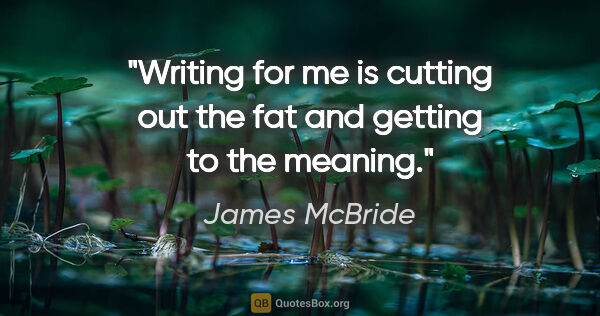 James McBride quote: "Writing for me is cutting out the fat and getting to the meaning."
