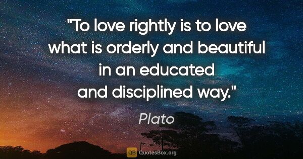 Plato quote: "To love rightly is to love what is orderly and beautiful in an..."