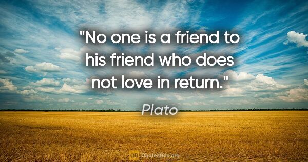 Plato quote: "No one is a friend to his friend who does not love in return."