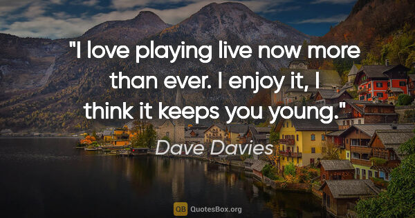 Dave Davies quote: "I love playing live now more than ever. I enjoy it, I think it..."