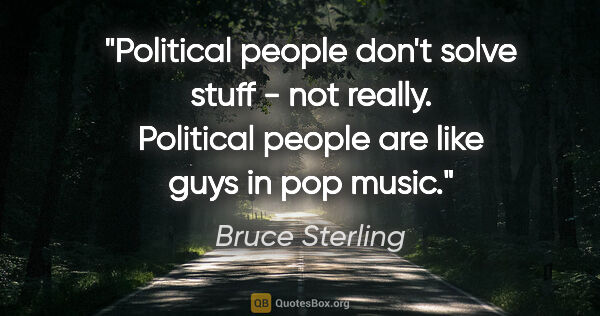 Bruce Sterling quote: "Political people don't solve stuff - not really. Political..."