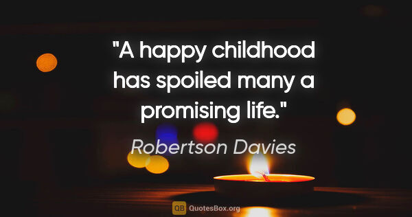 Robertson Davies quote: "A happy childhood has spoiled many a promising life."