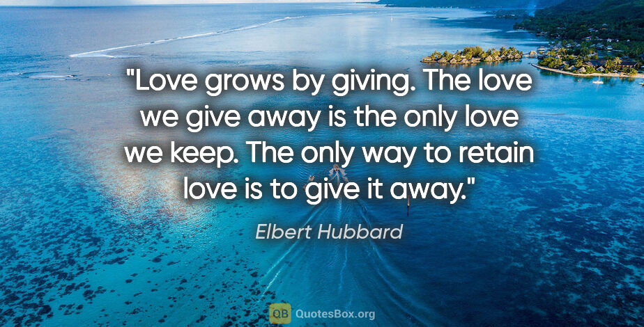 Elbert Hubbard quote: "Love grows by giving. The love we give away is the only love..."