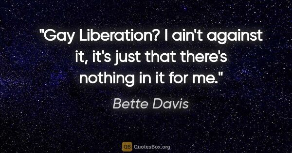 Bette Davis quote: "Gay Liberation? I ain't against it, it's just that there's..."