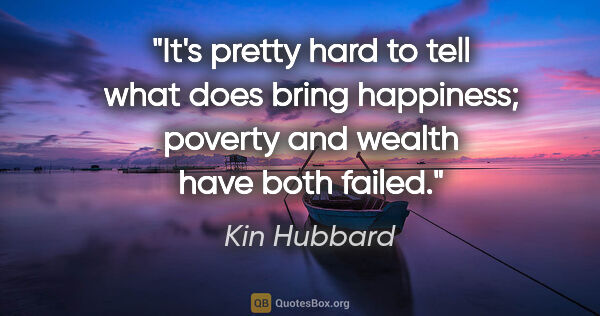 Kin Hubbard quote: "It's pretty hard to tell what does bring happiness; poverty..."