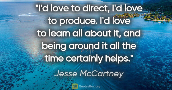 Jesse McCartney quote: "I'd love to direct, I'd love to produce. I'd love to learn all..."