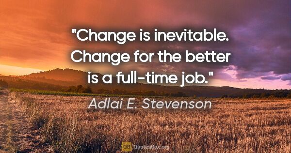 Adlai E. Stevenson quote: "Change is inevitable. Change for the better is a full-time job."