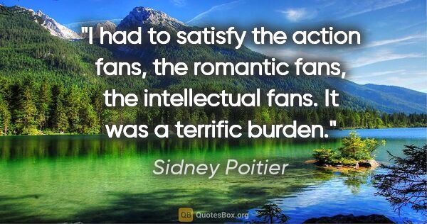 Sidney Poitier quote: "I had to satisfy the action fans, the romantic fans, the..."