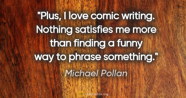 Michael Pollan quote: "Plus, I love comic writing. Nothing satisfies me more than..."