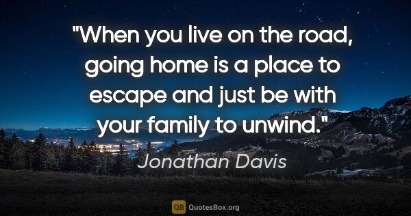 Jonathan Davis quote: "When you live on the road, going home is a place to escape and..."