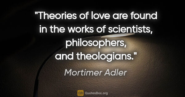 Mortimer Adler quote: "Theories of love are found in the works of scientists,..."