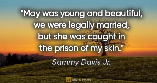 Sammy Davis Jr. quote: "May was young and beautiful, we were legally married, but she..."