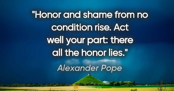 Alexander Pope quote: "Honor and shame from no condition rise. Act well your part:..."