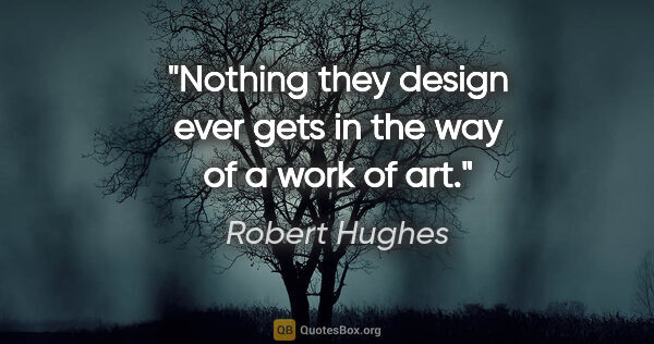 Robert Hughes quote: "Nothing they design ever gets in the way of a work of art."
