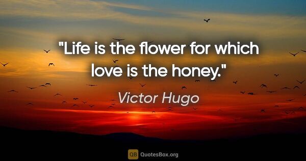 Victor Hugo quote: "Life is the flower for which love is the honey."
