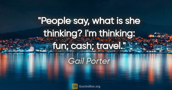 Gail Porter quote: "People say, what is she thinking? I'm thinking: fun; cash;..."