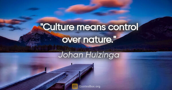 Johan Huizinga quote: "Culture means control over nature."