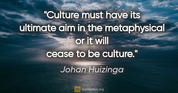 Johan Huizinga quote: "Culture must have its ultimate aim in the metaphysical or it..."