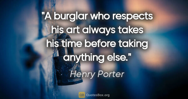 Henry Porter quote: "A burglar who respects his art always takes his time before..."