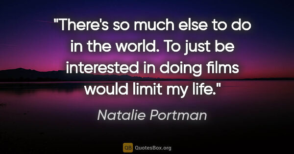 Natalie Portman quote: "There's so much else to do in the world. To just be interested..."