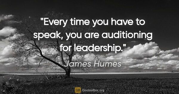 James Humes quote: "Every time you have to speak, you are auditioning for leadership."