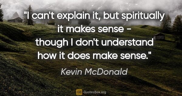Kevin McDonald quote: "I can't explain it, but spiritually it makes sense - though I..."