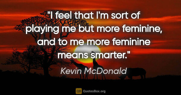 Kevin McDonald quote: "I feel that I'm sort of playing me but more feminine, and to..."