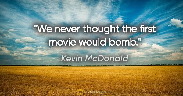 Kevin McDonald quote: "We never thought the first movie would bomb."
