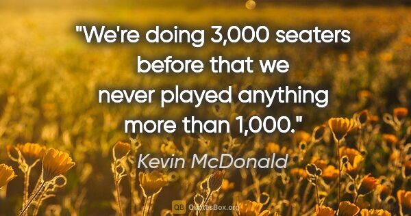 Kevin McDonald quote: "We're doing 3,000 seaters before that we never played anything..."