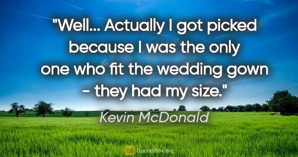 Kevin McDonald quote: "Well... Actually I got picked because I was the only one who..."