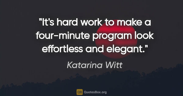 Katarina Witt quote: "It's hard work to make a four-minute program look effortless..."