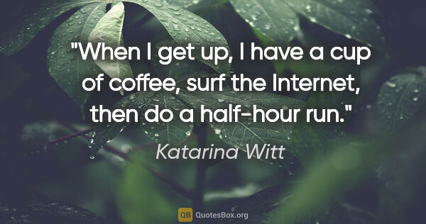 Katarina Witt quote: "When I get up, I have a cup of coffee, surf the Internet, then..."