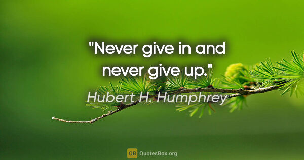 Hubert H. Humphrey quote: "Never give in and never give up."