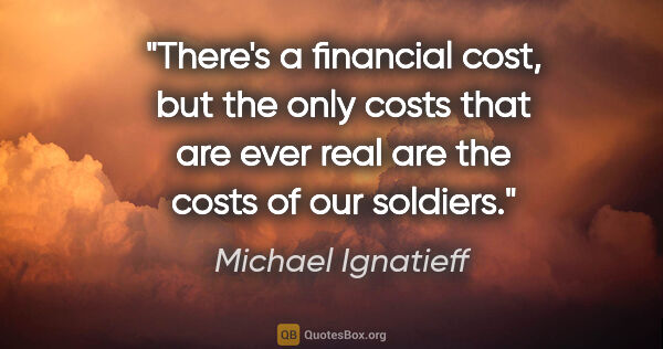 Michael Ignatieff quote: "There's a financial cost, but the only costs that are ever..."