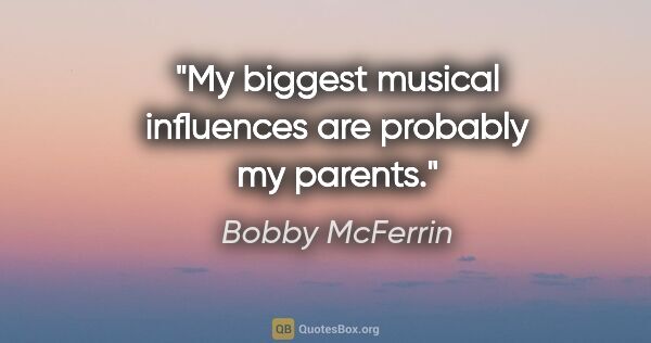 Bobby McFerrin quote: "My biggest musical influences are probably my parents."