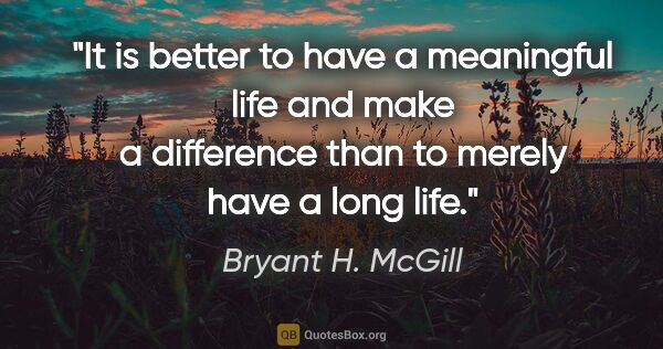 Bryant H. McGill quote: "It is better to have a meaningful life and make a difference..."
