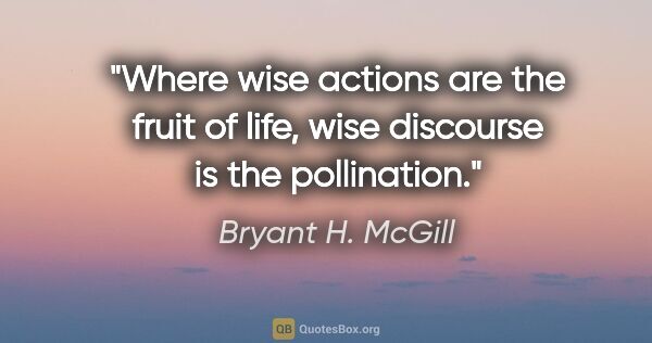 Bryant H. McGill quote: "Where wise actions are the fruit of life, wise discourse is..."
