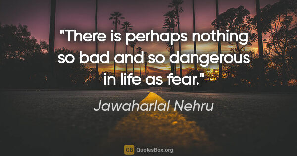 Jawaharlal Nehru quote: "There is perhaps nothing so bad and so dangerous in life as fear."