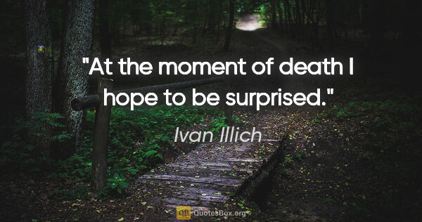 Ivan Illich quote: "At the moment of death I hope to be surprised."