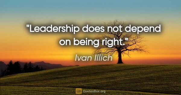 Ivan Illich quote: "Leadership does not depend on being right."